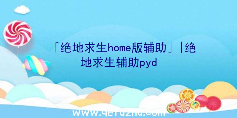 「绝地求生home版辅助」|绝地求生辅助pyd